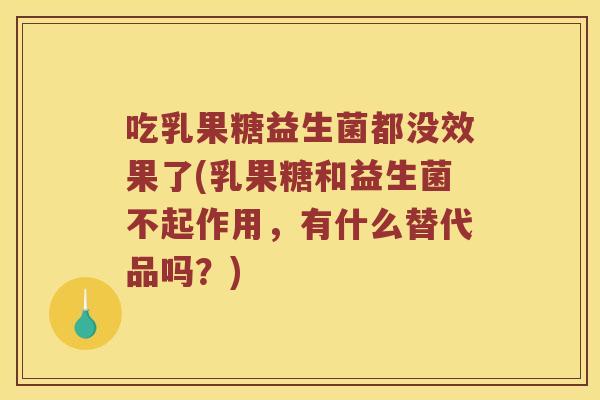 吃乳果糖益生菌都没效果了(乳果糖和益生菌不起作用，有什么替代品吗？)