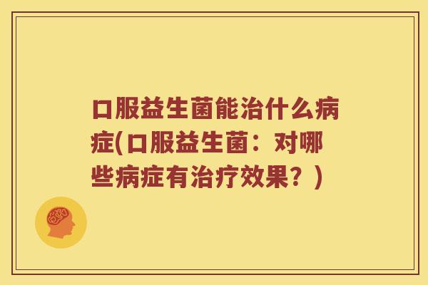 口服益生菌能治什么病症(口服益生菌：对哪些病症有治疗效果？)