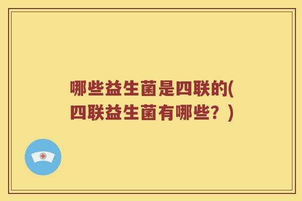 哪些益生菌是四联的(四联益生菌有哪些？)