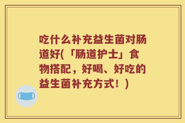 吃什么补充益生菌对肠道好(「肠道护士」食物搭配,好喝、好吃的益生菌补充方式!) 吃什么补充益生菌对肠道好(「肠道护士」食物搭配,好喝、好吃的益生菌补充方式!)