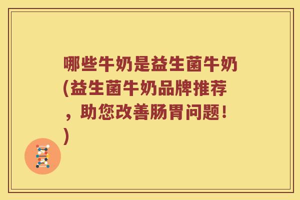 哪些牛奶是益生菌牛奶(益生菌牛奶品牌推荐，助您改善肠胃问题！)