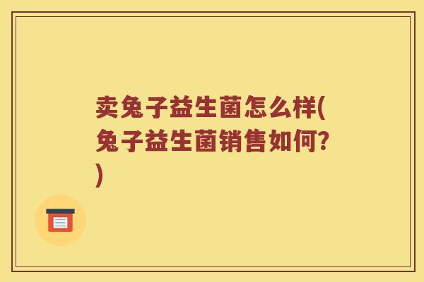 卖兔子益生菌怎么样(兔子益生菌销售如何？)