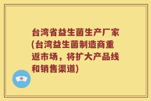 台湾省益生菌生产厂家(台湾益生菌制造商重返市场，将扩大产品线和销售渠道)