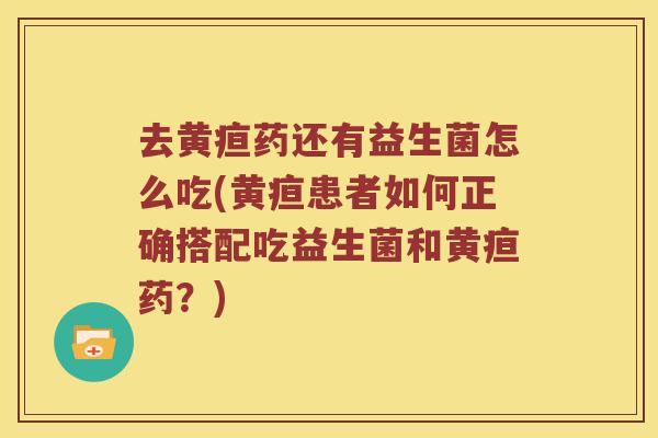 去黄疸药还有益生菌怎么吃(黄疸患者如何正确搭配吃益生菌和黄疸药？)
