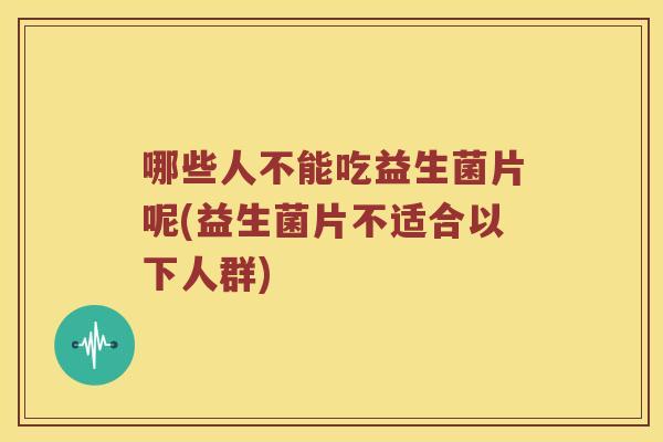 哪些人不能吃益生菌片呢(益生菌片不适合以下人群) 哪些人不能吃益生菌片呢(益生菌片不适合以下人群)