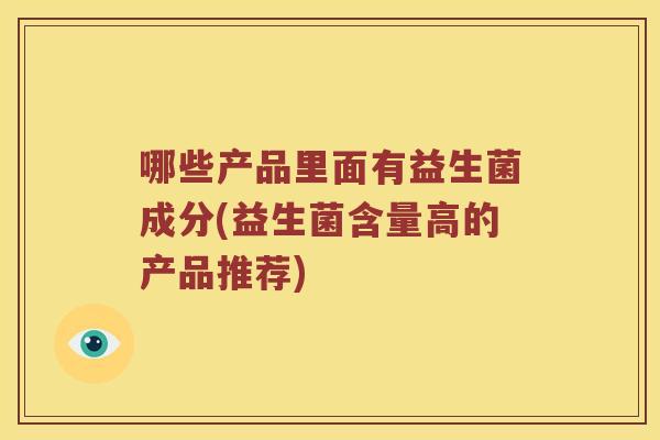 哪些产品里面有益生菌成分(益生菌含量高的产品推荐)