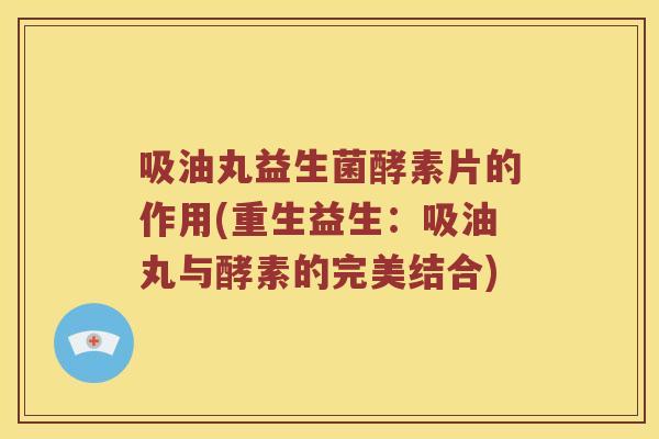 吸油丸益生菌酵素片的作用(重生益生：吸油丸与酵素的完美结合)