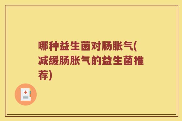 哪种益生菌对肠胀气(减缓肠胀气的益生菌推荐)
