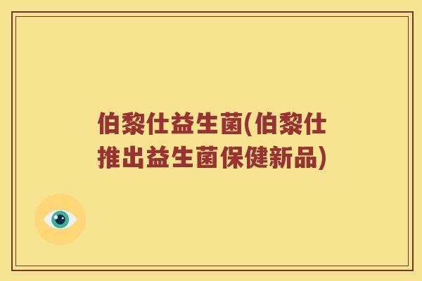 伯黎仕益生菌(伯黎仕推出益生菌保健新品) 伯黎仕益生菌(伯黎仕推出益生菌保健新品)