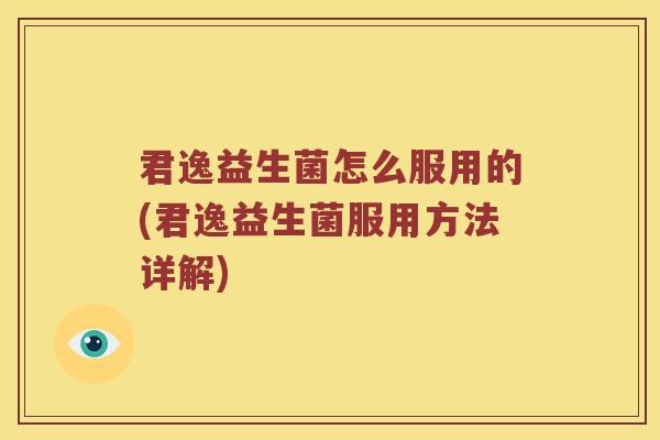 君逸益生菌怎么服用的(君逸益生菌服用方法详解) 君逸益生菌怎么服用的(君逸益生菌服用方法详解)