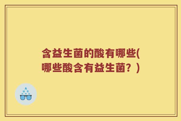 含益生菌的酸有哪些(哪些酸含有益生菌?) 含益生菌的酸有哪些(哪些酸含有益生菌?)