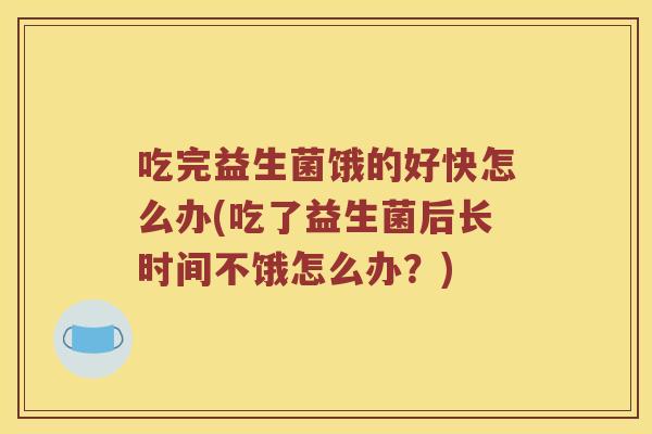 吃完益生菌饿的好快怎么办(吃了益生菌后长时间不饿怎么办？)