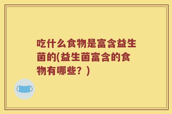 吃什么食物是富含益生菌的(益生菌富含的食物有哪些？)