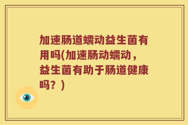 加速肠道蠕动益生菌有用吗(加速肠动蠕动，益生菌有助于肠道健康吗？)