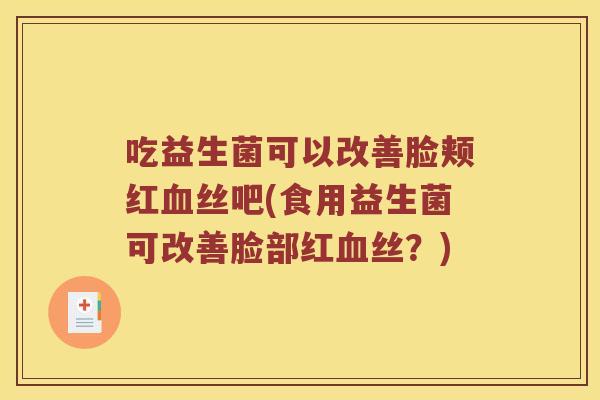 吃益生菌可以改善脸颊红血丝吧(食用益生菌可改善脸部红血丝？)