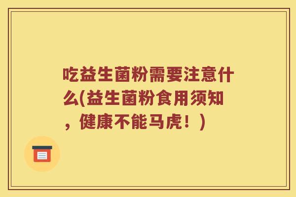 吃益生菌粉需要注意什么(益生菌粉食用须知，健康不能马虎！)