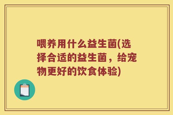 喂养用什么益生菌(选择合适的益生菌,给宠物更好的饮食体验) 喂养用什么益生菌(选择合适的益生菌,给宠物更好的饮食体验)
