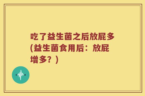 吃了益生菌之后放屁多(益生菌食用后：放屁增多？)