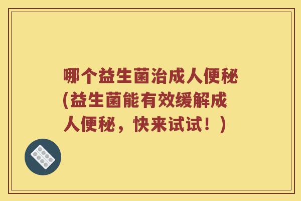 哪个益生菌治成人便秘(益生菌能有效缓解成人便秘，快来试试！)