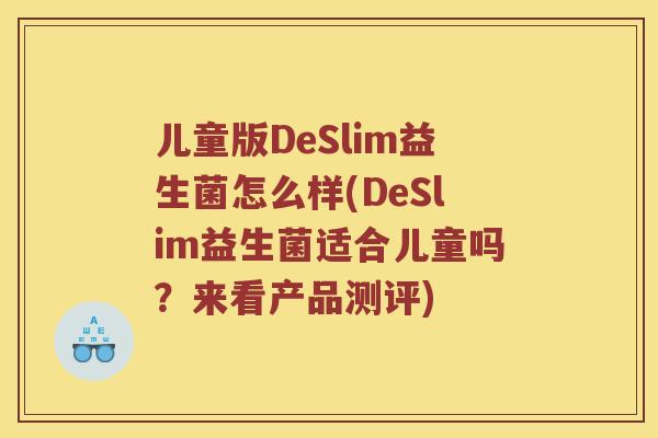 儿童版DeSlim益生菌怎么样(DeSlim益生菌适合儿童吗？来看产品测评)