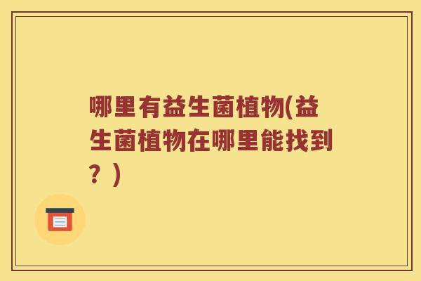哪里有益生菌植物(益生菌植物在哪里能找到？)