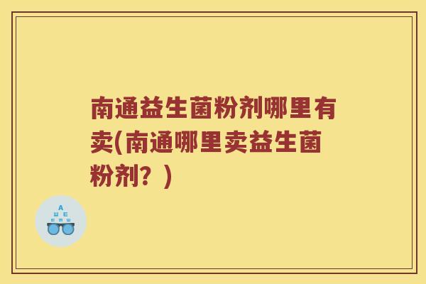 南通益生菌粉剂哪里有卖(南通哪里卖益生菌粉剂？)