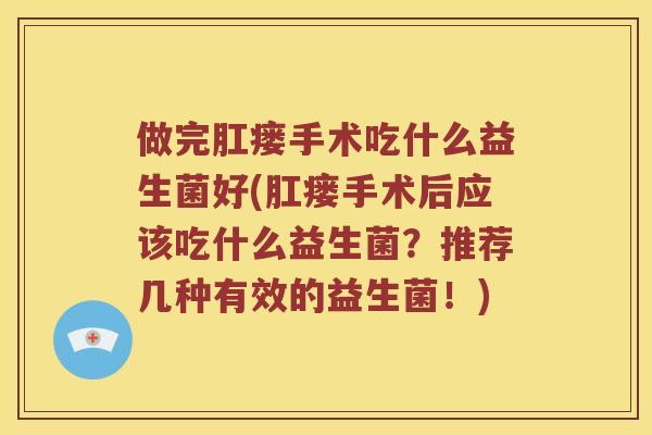 做完肛瘘手术吃什么益生菌好(肛瘘手术后应该吃什么益生菌？推荐几种有效的益生菌！)