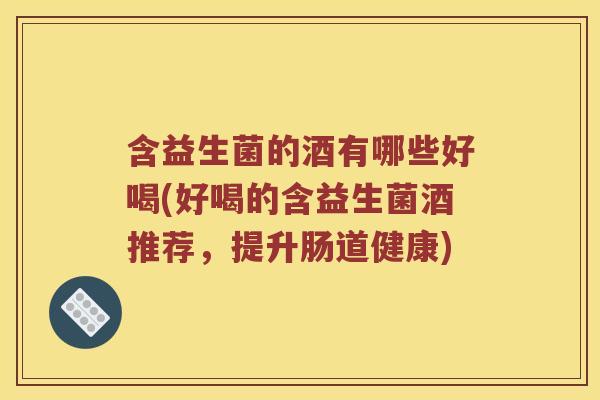含益生菌的酒有哪些好喝(好喝的含益生菌酒推荐，提升肠道健康)