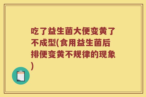 吃了益生菌大便变黄了不成型(食用益生菌后排便变黄不规律的现象)