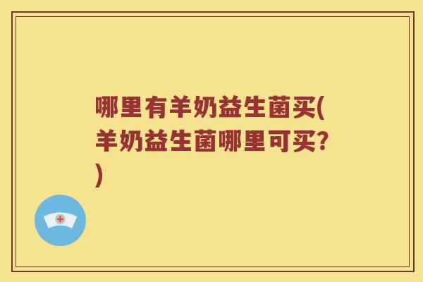 哪里有羊奶益生菌买(羊奶益生菌哪里可买？)