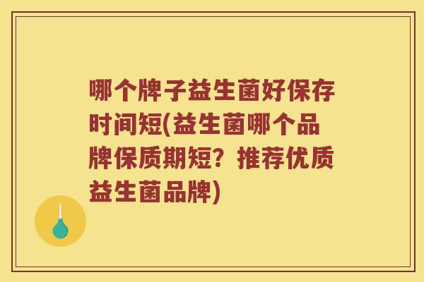 哪个牌子益生菌好保存时间短(益生菌哪个品牌保质期短?推荐优质益生菌品牌) 哪个牌子益生菌好保存时间短(益生菌哪个品牌保质期短?推荐优质益生菌品牌)