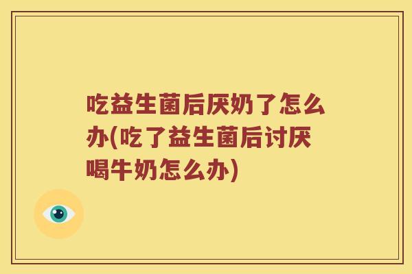 吃益生菌后厌奶了怎么办(吃了益生菌后讨厌喝牛奶怎么办) 吃益生菌后厌奶了怎么办(吃了益生菌后讨厌喝牛奶怎么办)