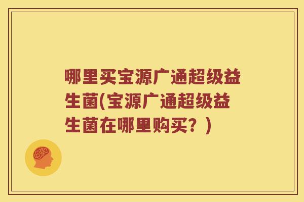 哪里买宝源广通超级益生菌(宝源广通超级益生菌在哪里购买？)