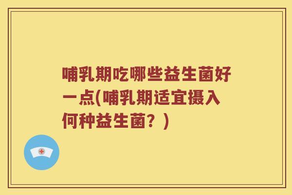 哺乳期吃哪些益生菌好一点(哺乳期适宜摄入何种益生菌？)
