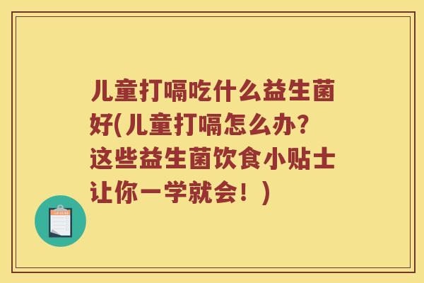 儿童打嗝吃什么益生菌好(儿童打嗝怎么办？这些益生菌饮食小贴士让你一学就会！)