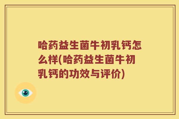 哈药益生菌牛初乳钙怎么样(哈药益生菌牛初乳钙的功效与评价) 哈药益生菌牛初乳钙怎么样(哈药益生菌牛初乳钙的功效与评价)