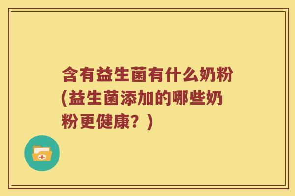 含有益生菌有什么奶粉(益生菌添加的哪些奶粉更健康？)