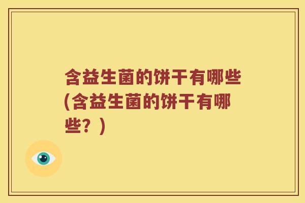 含益生菌的饼干有哪些(含益生菌的饼干有哪些？)