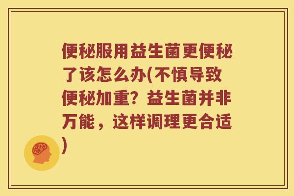 便秘服用益生菌更便秘了该怎么办(不慎导致便秘加重？益生菌并非万能，这样调理更合适)