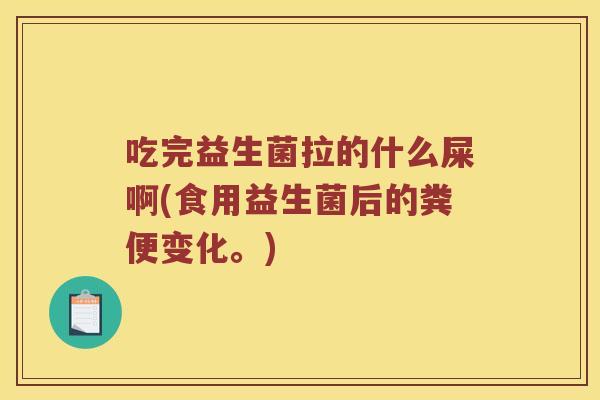 吃完益生菌拉的什么屎啊(食用益生菌后的粪便变化。)