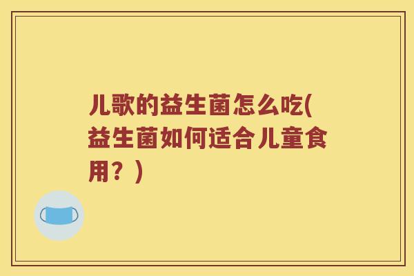儿歌的益生菌怎么吃(益生菌如何适合儿童食用?) 儿歌的益生菌怎么吃(益生菌如何适合儿童食用?)