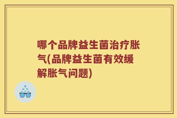 哪个品牌益生菌治疗胀气(品牌益生菌有效缓解胀气问题)