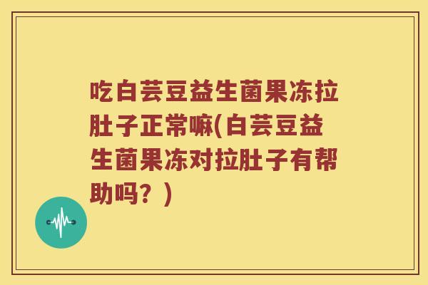 吃白芸豆益生菌果冻拉肚子正常嘛(白芸豆益生菌果冻对拉肚子有帮助吗?) 吃白芸豆益生菌果冻拉肚子正常嘛(白芸豆益生菌果冻对拉肚子有帮助吗?)