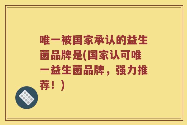 唯一被国家承认的益生菌品牌是(国家认可唯一益生菌品牌，强力推荐！)
