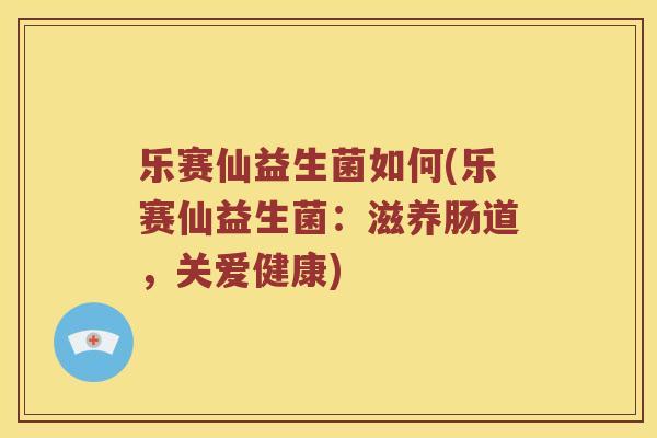 乐赛仙益生菌如何(乐赛仙益生菌:滋养肠道,关爱健康) 乐赛仙益生菌如何(乐赛仙益生菌:滋养肠道,关爱健康)