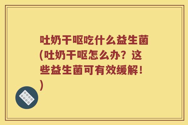 吐奶干呕吃什么益生菌(吐奶干呕怎么办？这些益生菌可有效缓解！)