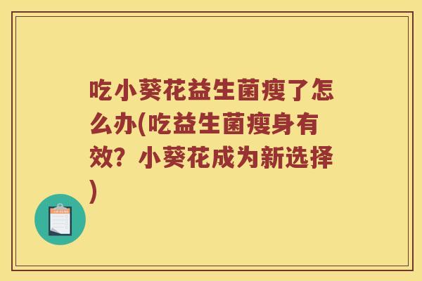 吃小葵花益生菌瘦了怎么办(吃益生菌瘦身有效?小葵花成为新选择) 吃小葵花益生菌瘦了怎么办(吃益生菌瘦身有效?小葵花成为新选择)