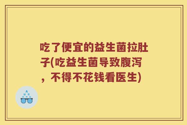 吃了便宜的益生菌拉肚子(吃益生菌导致腹泻，不得不花钱看医生)