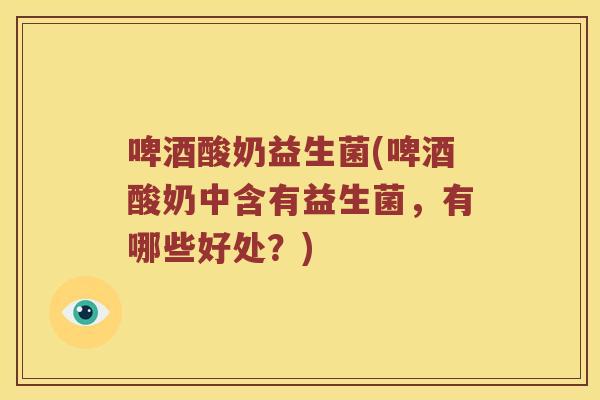 啤酒酸奶益生菌(啤酒酸奶中含有益生菌，有哪些好处？)
