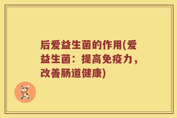 后爱益生菌的作用(爱益生菌：提高免疫力，改善肠道健康)